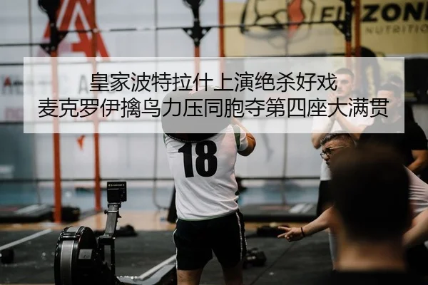 皇家波特拉什上演绝杀好戏 麦克罗伊擒鸟力压同胞夺第四座大满贯