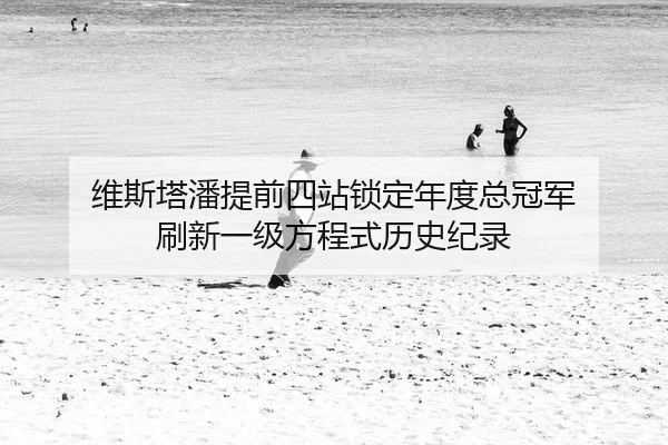 维斯塔潘提前四站锁定年度总冠军 刷新一级方程式历史纪录